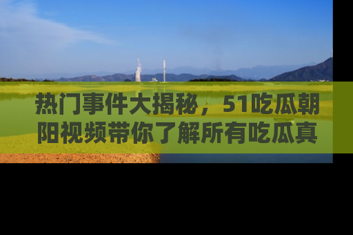 热门事件大揭秘，51吃瓜朝阳视频带你了解所有吃瓜真相
