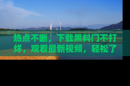 热点不断，下载黑料门不打烊，观看最新视频，轻松了解娱乐八卦！
