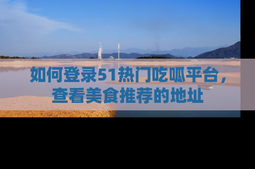 如何登录51热门吃呱平台，查看美食推荐的地址