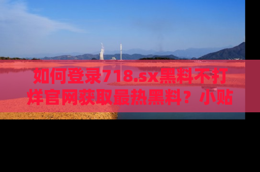如何登录718.sx黑料不打烊官网获取最热黑料？小贴士带你快速上手！