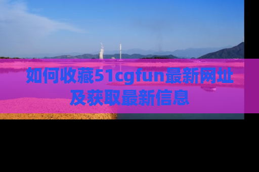如何收藏51cgfun最新网址及获取最新信息