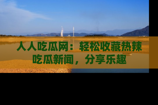 人人吃瓜网：轻松收藏热辣吃瓜新闻，分享乐趣