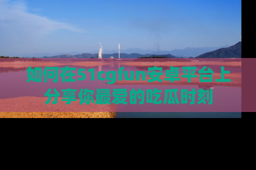 如何在51cgfun安卓平台上分享你最爱的吃瓜时刻