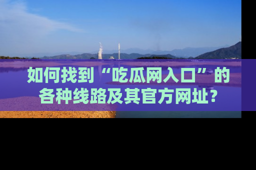 如何找到“吃瓜网入口”的各种线路及其官方网址？