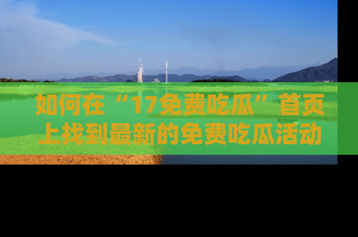如何在“17免费吃瓜”首页上找到最新的免费吃瓜活动和动态