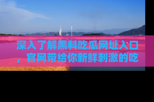 深入了解黑料吃瓜网址入口，官网带给你新鲜刺激的吃瓜体验！