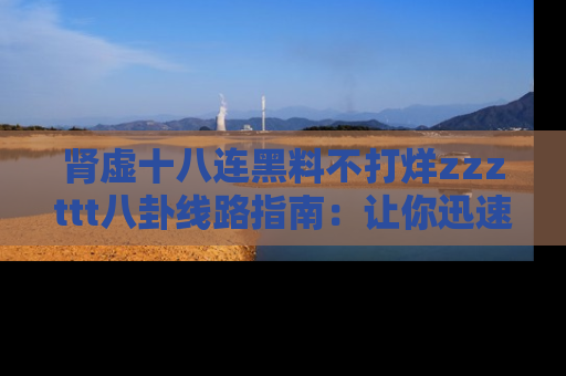 肾虚十八连黑料不打烊zzzttt八卦线路指南：让你迅速掌握热点事件脉络