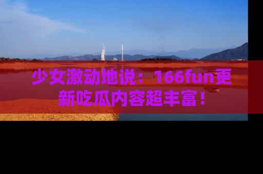 少女激动地说：166fun更新吃瓜内容超丰富！