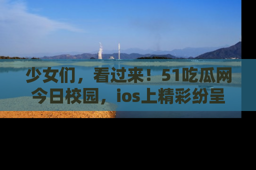 少女们，看过来！51吃瓜网今日校园，ios上精彩纷呈！