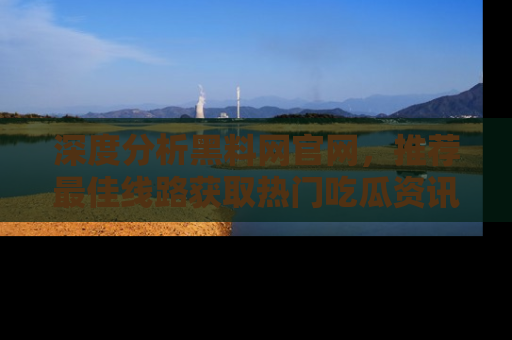 深度分析黑料网官网，推荐最佳线路获取热门吃瓜资讯