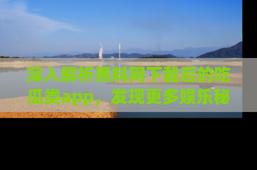 深入解析黑料网下载后的吃瓜类app，发现更多娱乐秘密
