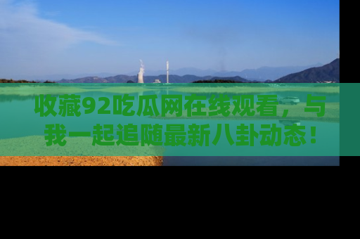 收藏92吃瓜网在线观看，与我一起追随最新八卦动态！