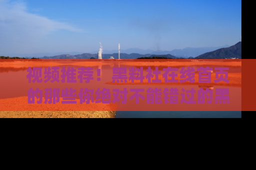 视频推荐！黑料社在线首页的那些你绝对不能错过的黑料