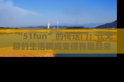 “51fun”的传送门:让无聊的生活瞬间变得有趣起来!
