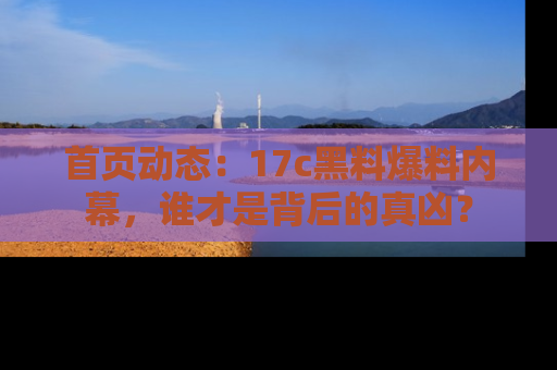 首页动态：17c黑料爆料内幕，谁才是背后的真凶？