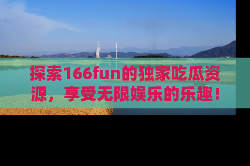 探索166fun的独家吃瓜资源，享受无限娱乐的乐趣！