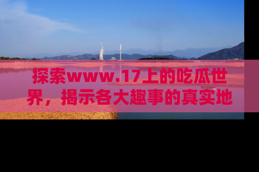 探索www.17上的吃瓜世界，揭示各大趣事的真实地址