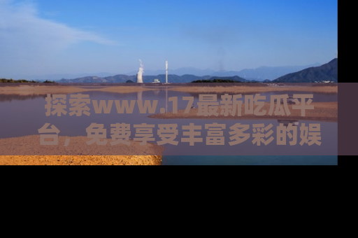 探索www.17最新吃瓜平台，免费享受丰富多彩的娱乐体验！