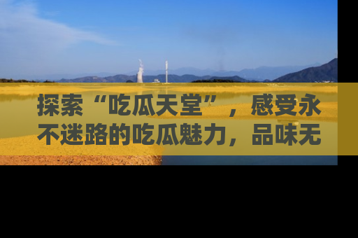 探索“吃瓜天堂”，感受永不迷路的吃瓜魅力，品味无尽的美食！