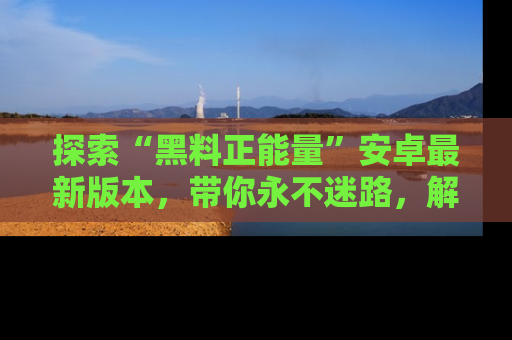 探索“黑料正能量”安卓最新版本，带你永不迷路，解锁无尽秘密！
