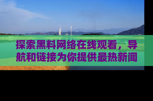 探索黑料网络在线观看，导航和链接为你提供最热新闻！