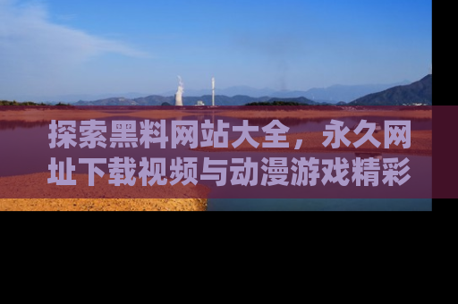 探索黑料网站大全，永久网址下载视频与动漫游戏精彩瞬间！