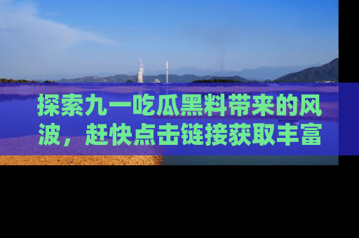 探索九一吃瓜黑料带来的风波，赶快点击链接获取丰富内幕资讯！
