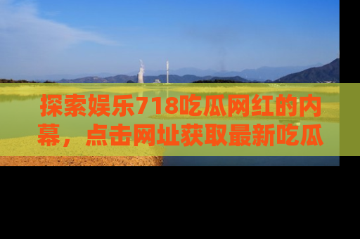 探索娱乐718吃瓜网红的内幕，点击网址获取最新吃瓜资讯。