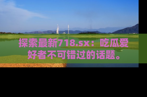 探索最新718.sx：吃瓜爱好者不可错过的话题。
