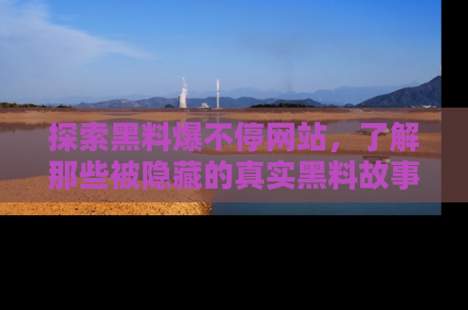 探索黑料爆不停网站，了解那些被隐藏的真实黑料故事