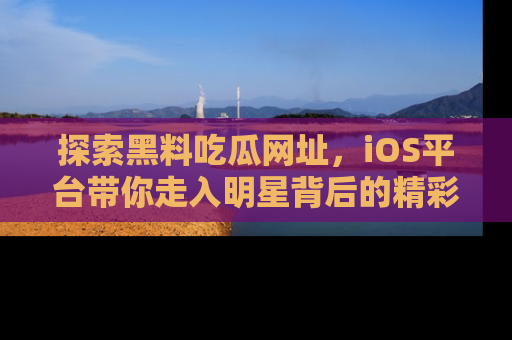 探索黑料吃瓜网址，iOS平台带你走入明星背后的精彩故事！