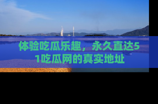 体验吃瓜乐趣，永久直达51吃瓜网的真实地址
