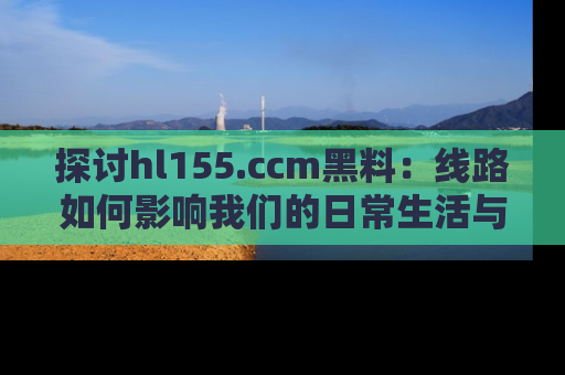 探讨hl155.ccm黑料：线路如何影响我们的日常生活与娱乐选择？