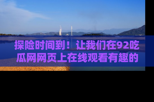 探险时间到！让我们在92吃瓜网网页上在线观看有趣的瓜，好奇的传送门等你来！