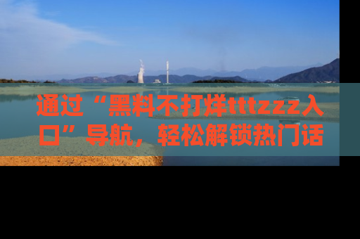 通过“黑料不打烊tttzzz入口”导航，轻松解锁热门话题及娱乐圈黑料内幕