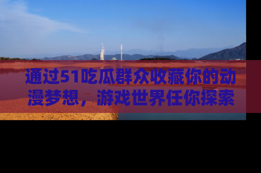 通过51吃瓜群众收藏你的动漫梦想，游戏世界任你探索