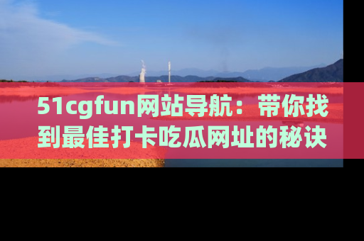 51cgfun网站导航：带你找到最佳打卡吃瓜网址的秘诀