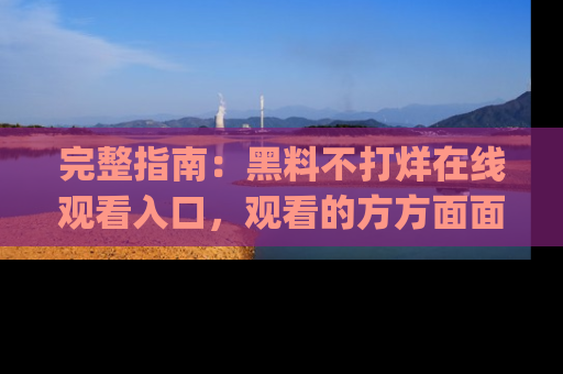 完整指南:黑料不打烊在线观看入口,观看的方方面面与app选择