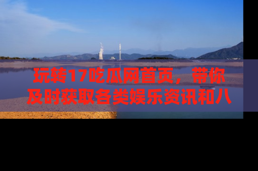 玩转17吃瓜网首页,带你及时获取各类娱乐资讯和八卦故事!