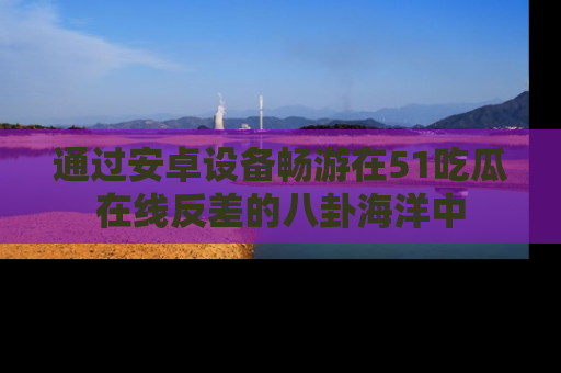 通过安卓设备畅游在51吃瓜在线反差的八卦海洋中