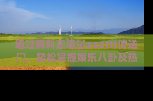 通过黑料正能量zzzttt传送门，轻松掌握娱乐八卦及热辣链接，不妨试试我们的app吧！