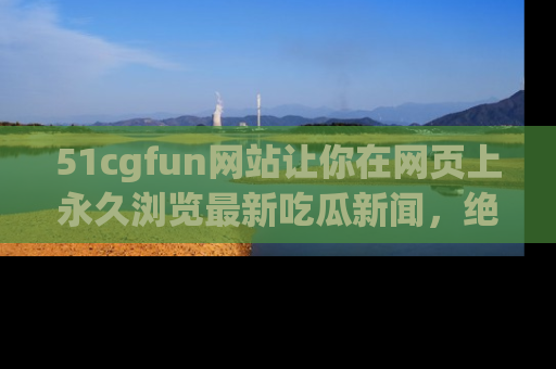 51cgfun网站让你在网页上永久浏览最新吃瓜新闻，绝不错过任何热点！