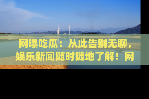 网曝吃瓜:从此告别无聊,娱乐新闻随时随地了解!网址:www.wangbaoegua.com
