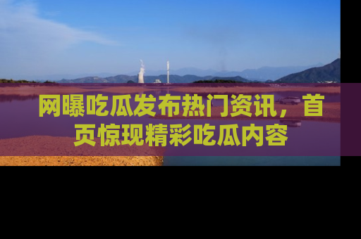 网曝吃瓜发布热门资讯,首页惊现精彩吃瓜内容