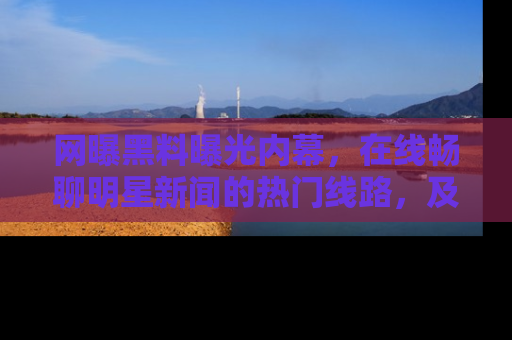 网曝黑料曝光内幕,在线畅聊明星新闻的热门线路,及时掌握最新消息!