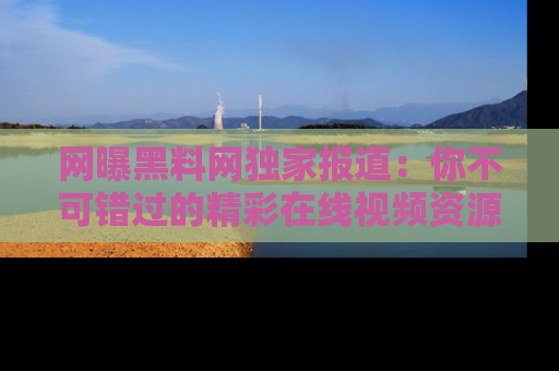 网曝黑料网独家报道:你不可错过的精彩在线视频资源推荐!