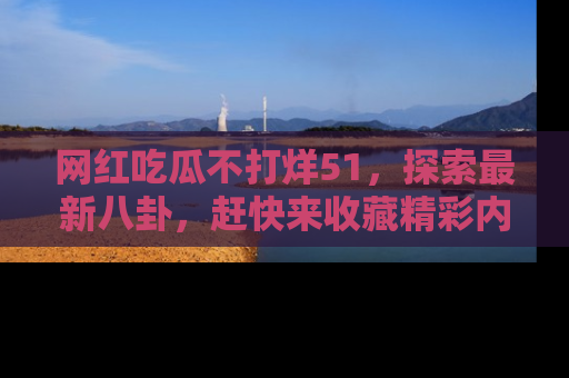 网红吃瓜不打烊51,探索最新八卦,赶快来收藏精彩内容!