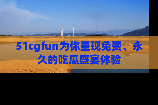 51cgfun为你呈现免费、永久的吃瓜盛宴体验