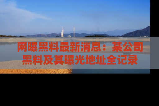 网曝黑料最新消息:某公司黑料及其曝光地址全记录