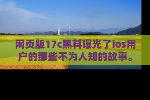 网页版17c黑料曝光了ios用户的那些不为人知的故事。